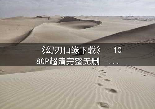 《幻刃仙缘下载》- 1080P超清完整无删 - 揭开仙魔之争的终极秘密