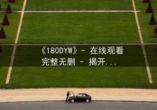 《180DYW》- 在线观看完整无删 - 揭开人性暗面的终极考验