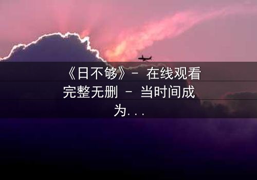 《日不够》- 在线观看完整无删 - 当时间成为最奢侈的赌注