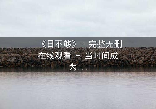 《日不够》- 完整无删在线观看 - 当时间成为最奢侈的赌注