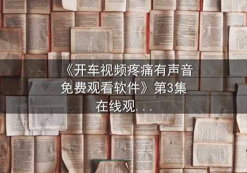《开车视频疼痛有声音免费观看软件》第3集在线观看 - 当疼痛成为真相的唯一见证