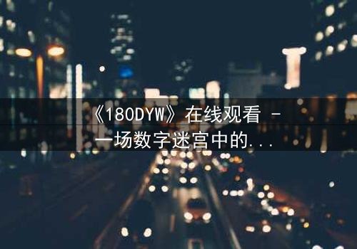 《180DYW》在线观看 - 一场数字迷宫中的生死抉择