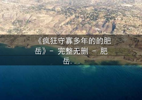 《疯狂守寡多年的的肥岳》- 完整无删 - 肥岳的疯狂秘密终被揭开
