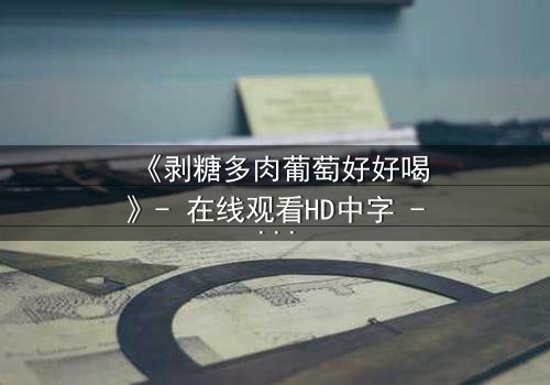 《剥糖多肉葡萄好好喝》- 在线观看HD中字 - 甜蜜陷阱背后的残酷真相