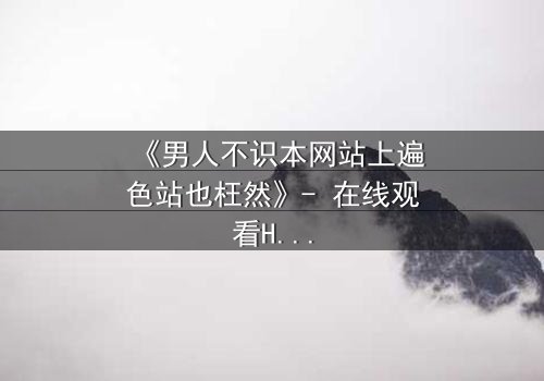 《男人不识本网站上遍色站也枉然》- 在线观看HD中字 - 一场颠覆认知的视觉盛宴