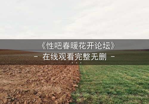 《性吧春暖花开论坛》- 在线观看完整无删 - 当禁忌之恋遇上致命背叛