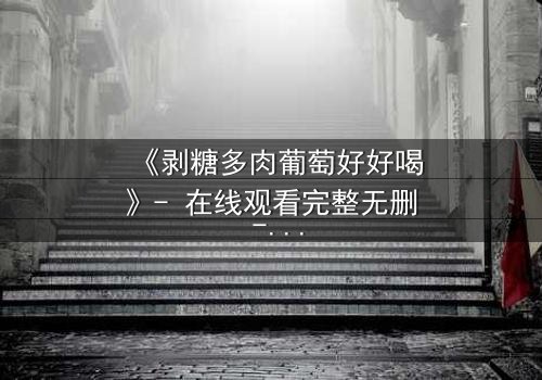 《剥糖多肉葡萄好好喝》- 在线观看完整无删 - 甜蜜陷阱背后的苦涩真相