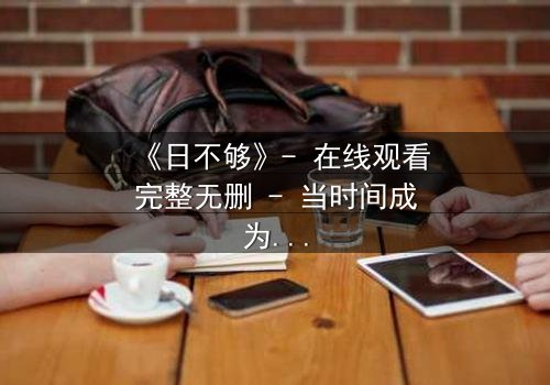 《日不够》- 在线观看完整无删 - 当时间成为最奢侈的奢侈品