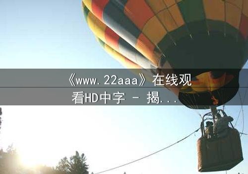 《www.22aaa》在线观看HD中字 - 揭开隐藏的真相,你敢点开吗?