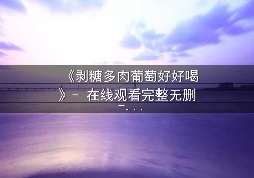 《剥糖多肉葡萄好好喝》- 在线观看完整无删 - 甜蜜陷阱背后的残酷真相