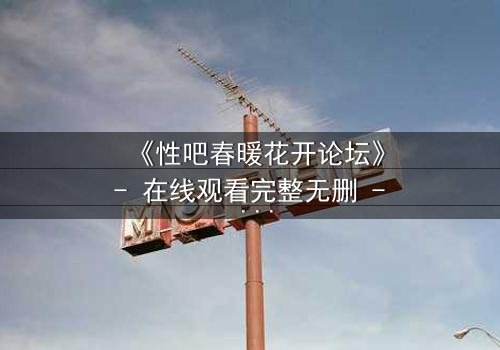《性吧春暖花开论坛》- 在线观看完整无删 - 当禁忌之恋遇上致命真相