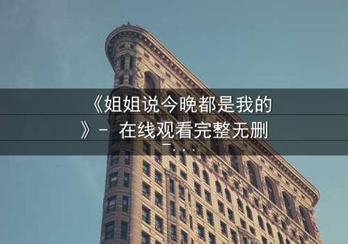 《姐姐说今晚都是我的》- 在线观看完整无删 - 当亲情与欲望交织,谁能全身而退?