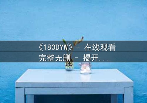 《180DYW》- 在线观看完整无删 - 揭开数字背后的致命秘密