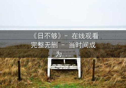 《日不够》- 在线观看完整无删 - 当时间成为奢侈品,谁能逃脱命运的倒计时?
