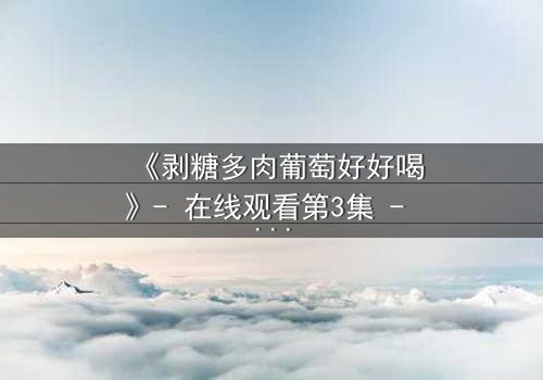 《剥糖多肉葡萄好好喝》- 在线观看第3集 - 甜蜜陷阱背后的苦涩真相