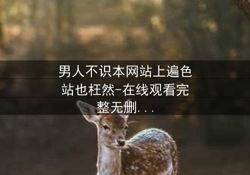 男人不识本网站上遍色站也枉然-在线观看完整无删 - 揭开男人心底最深的秘密