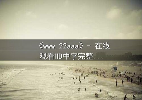 《www.22aaa》- 在线观看HD中字完整无删 - 揭开虚拟世界的致命诱惑