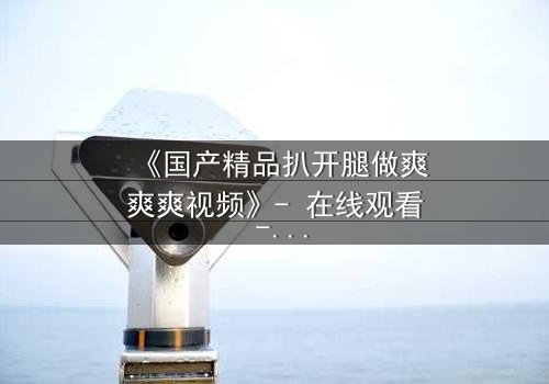 《国产精品扒开腿做爽爽爽视频》- 在线观看 - 第3集