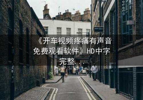 《开车视频疼痛有声音免费观看软件》HD中字完整无删 - 当疼痛成为无法逃避的真相