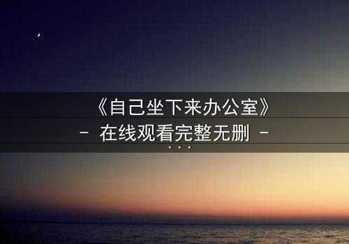 《自己坐下来办公室》- 在线观看完整无删 - 当办公室成为你的牢笼
