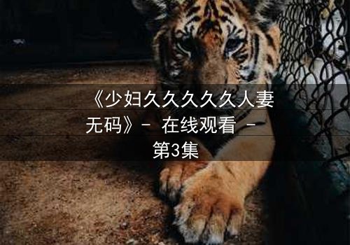 《少妇久久久久久人妻无码》- 在线观看 - 第3集