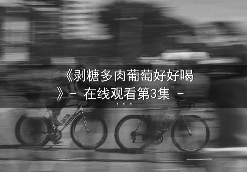 《剥糖多肉葡萄好好喝》- 在线观看第3集 - 甜蜜陷阱背后的苦涩真相