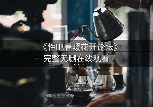 《性吧春暖花开论坛》- 完整无删在线观看 - 当欲望与救赎交织,谁将主宰命运?