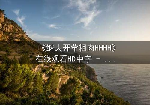 《继夫开荤粗肉HHHH》在线观看HD中字 - 禁忌之恋引爆家庭风暴