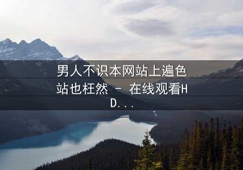 男人不识本网站上遍色站也枉然 - 在线观看HD中字 - 一场颠覆认知的视觉盛宴