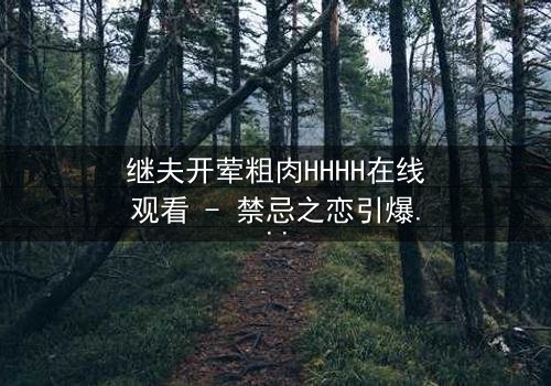 继夫开荤粗肉HHHH在线观看 - 禁忌之恋引爆家庭风暴