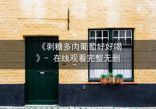 《剥糖多肉葡萄好好喝》- 在线观看完整无删 - 甜蜜陷阱背后的惊心真相