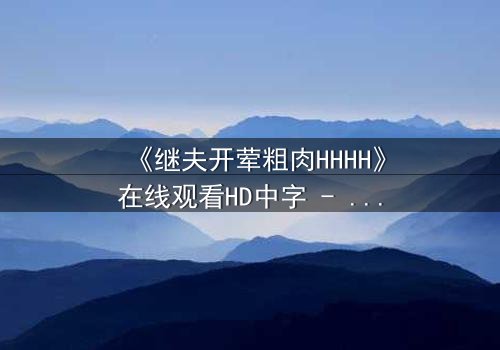 《继夫开荤粗肉HHHH》在线观看HD中字 - 禁忌之恋引爆家庭风暴