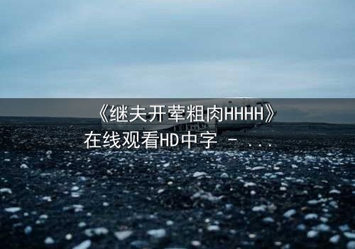 《继夫开荤粗肉HHHH》在线观看HD中字 - 禁忌之恋引爆家庭风暴