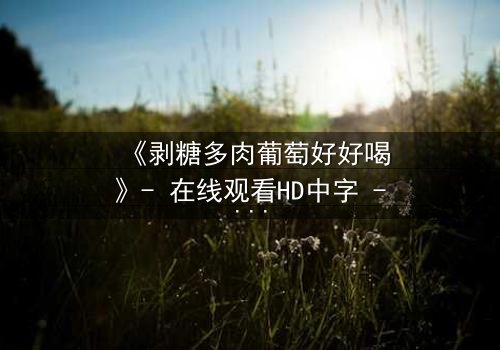 《剥糖多肉葡萄好好喝》- 在线观看HD中字 - 甜蜜陷阱下的情感风暴