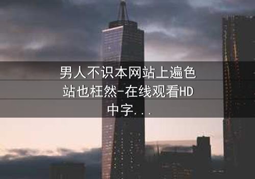 男人不识本网站上遍色站也枉然-在线观看HD中字 - 一场颠覆认知的视觉盛宴