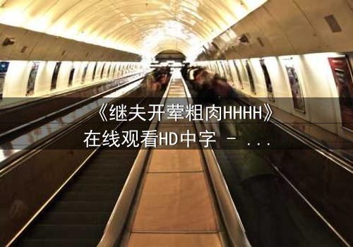 《继夫开荤粗肉HHHH》在线观看HD中字 - 禁忌之恋引爆家庭风暴