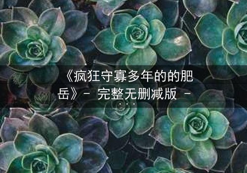 《疯狂守寡多年的的肥岳》- 完整无删减版 - 揭开寡妇复仇的惊天秘密