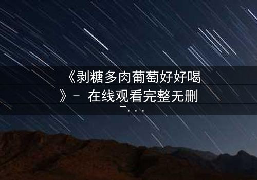 《剥糖多肉葡萄好好喝》- 在线观看完整无删 - 甜蜜陷阱背后的惊心真相