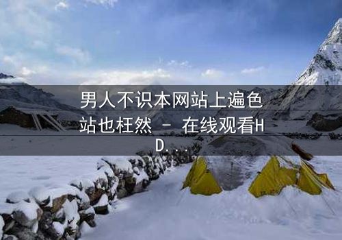 男人不识本网站上遍色站也枉然 - 在线观看HD中字 - 一场颠覆认知的视觉盛宴