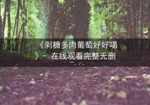 《剥糖多肉葡萄好好喝》- 在线观看完整无删 - 甜蜜陷阱背后的致命真相