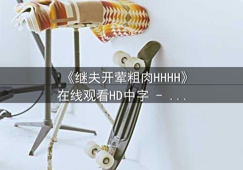 《继夫开荤粗肉HHHH》在线观看HD中字 - 禁忌之恋引爆家庭风暴