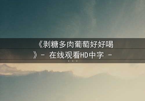 《剥糖多肉葡萄好好喝》- 在线观看HD中字 - 甜蜜与苦涩的极致碰撞