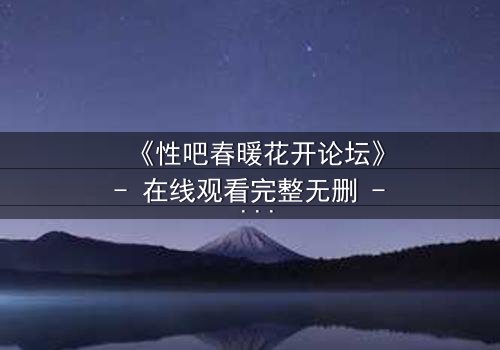 《性吧春暖花开论坛》- 在线观看完整无删 - 当欲望与救赎在虚拟世界碰撞