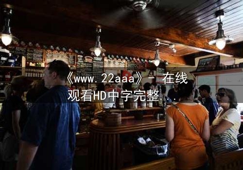 《www.22aaa》- 在线观看HD中字完整无删版 - 揭开隐藏的真相,你敢点开吗?
