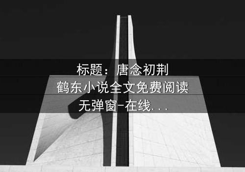 标题:唐念初荆鹤东小说全文免费阅读无弹窗-在线观看完整版 - 揭秘爱情与背叛的终极对决