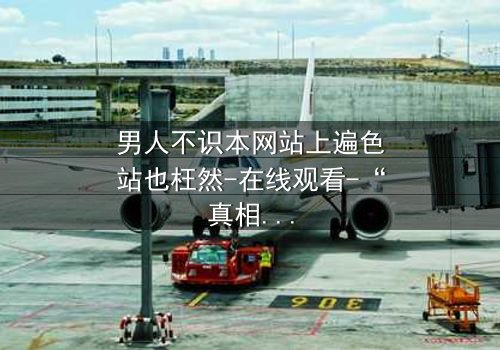 男人不识本网站上遍色站也枉然-在线观看-“真相背后,你敢直面吗?”