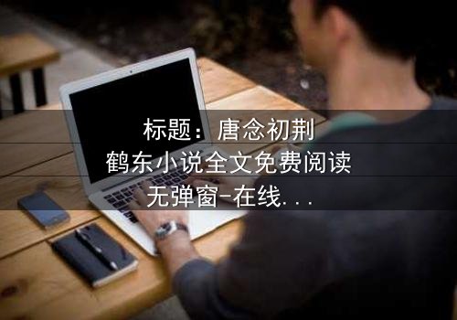 标题:唐念初荆鹤东小说全文免费阅读无弹窗-在线观看完整无删 - 一场虐恋与复仇的终极对决