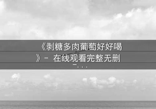 《剥糖多肉葡萄好好喝》- 在线观看完整无删 - 甜蜜陷阱背后的惊心秘密