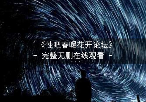 《性吧春暖花开论坛》- 完整无删在线观看 - 当欲望与救赎交织,谁将主宰命运?
