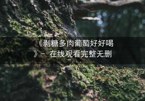 《剥糖多肉葡萄好好喝》- 在线观看完整无删 - 甜蜜陷阱背后的苦涩真相